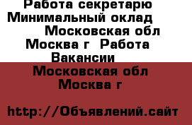 Работа секретарю › Минимальный оклад ­ 32 000 - Московская обл., Москва г. Работа » Вакансии   . Московская обл.,Москва г.